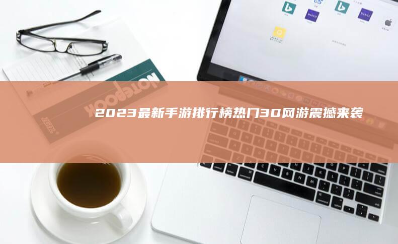 2023最新手游排行榜：热门3D网游震撼来袭